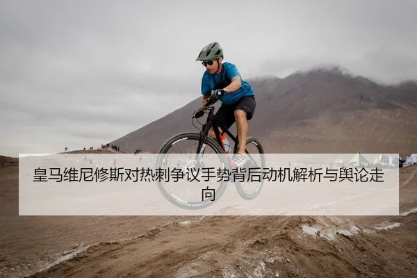 皇马维尼修斯对热刺争议手势背后动机解析与舆论走向